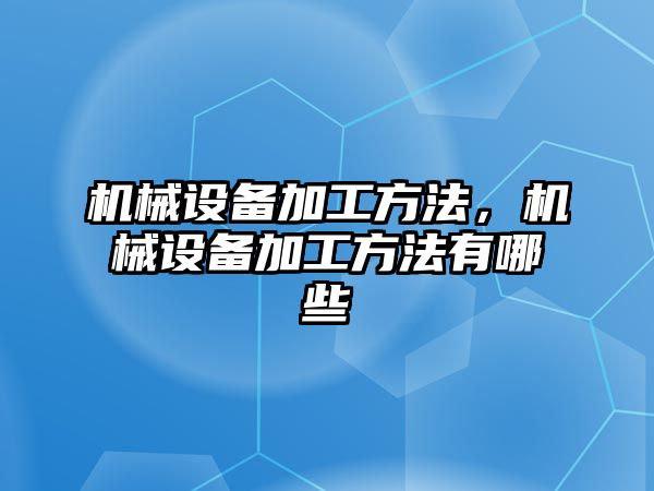 機械設備加工方法，機械設備加工方法有哪些