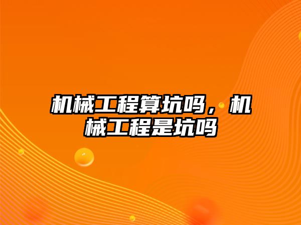 機械工程算坑嗎，機械工程是坑嗎