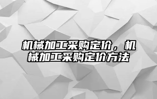 機械加工采購定價，機械加工采購定價方法